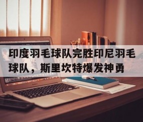 开云体育入口-印度羽毛球队完胜印尼羽毛球队，斯里坎特爆发神勇